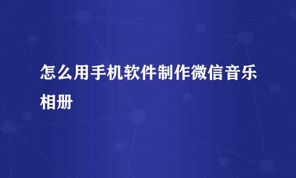 怎么用手机软件制作微信音乐相册