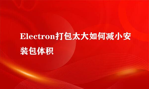 Electron打包太大如何减小安装包体积