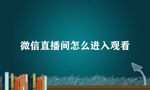 微信直播间怎么进入观看