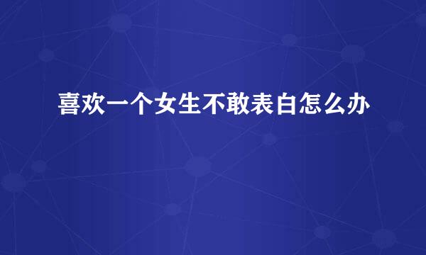 喜欢一个女生不敢表白怎么办