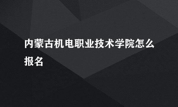 内蒙古机电职业技术学院怎么报名