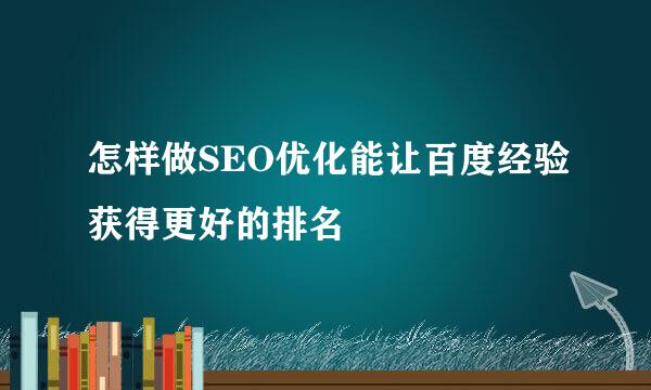 怎样做SEO优化能让百度经验获得更好的排名