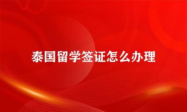 泰国留学签证怎么办理