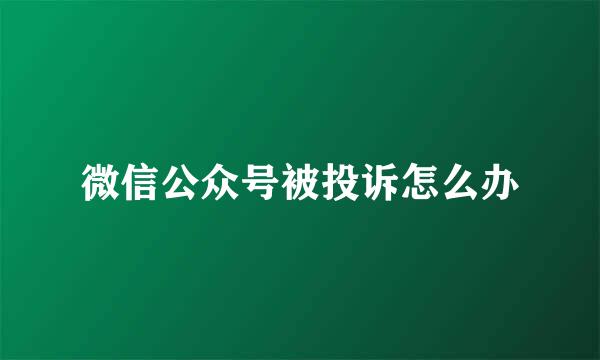 微信公众号被投诉怎么办