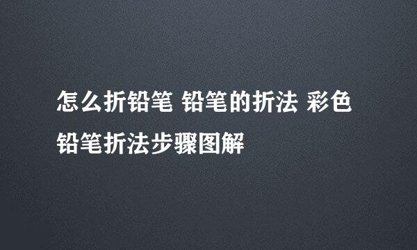 怎么折铅笔 铅笔的折法 彩色铅笔折法步骤图解