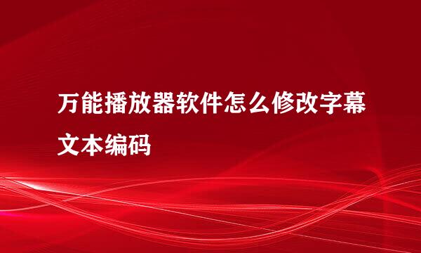 万能播放器软件怎么修改字幕文本编码