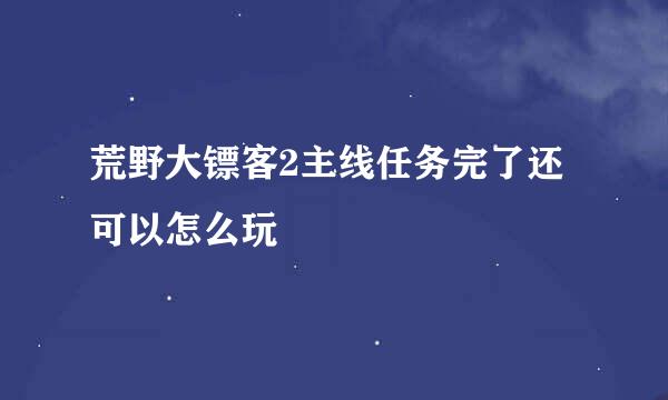 荒野大镖客2主线任务完了还可以怎么玩