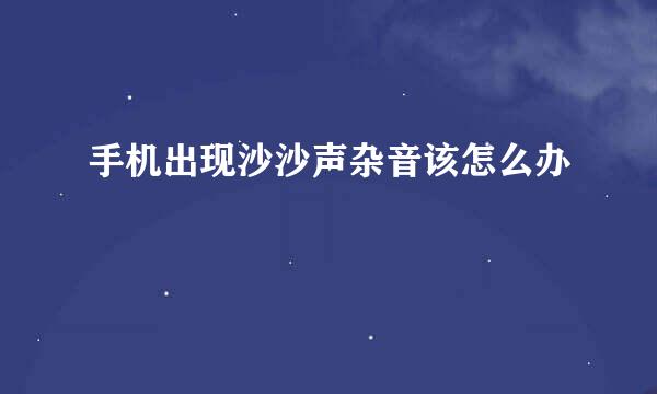 手机出现沙沙声杂音该怎么办