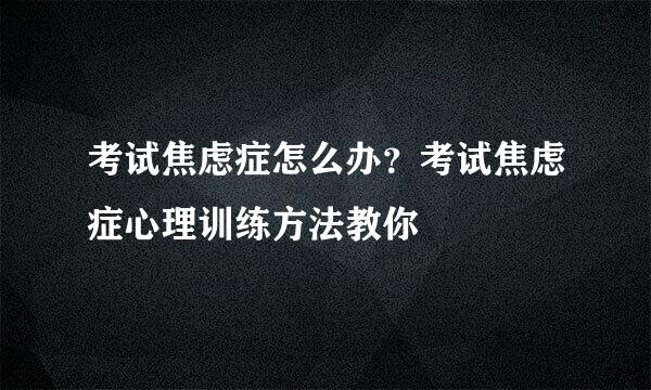 考试焦虑症怎么办？考试焦虑症心理训练方法教你