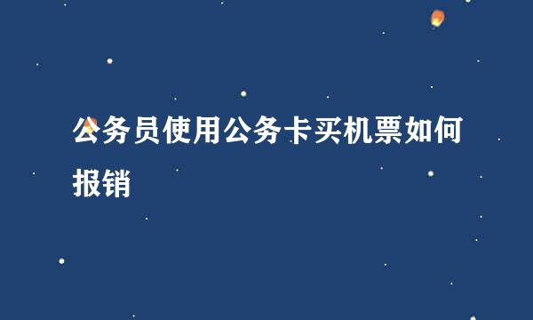 公务员使用公务卡买机票如何报销