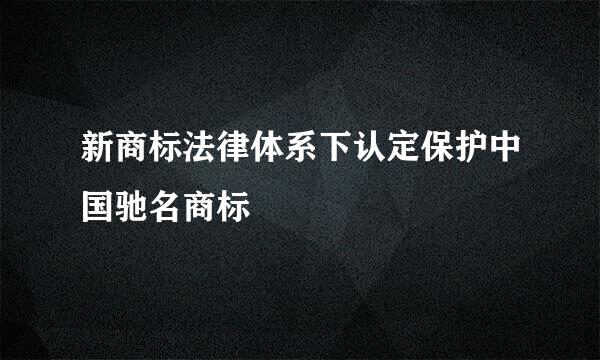 新商标法律体系下认定保护中国驰名商标