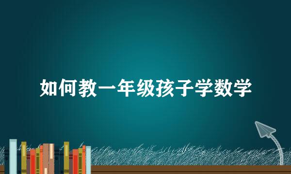 如何教一年级孩子学数学