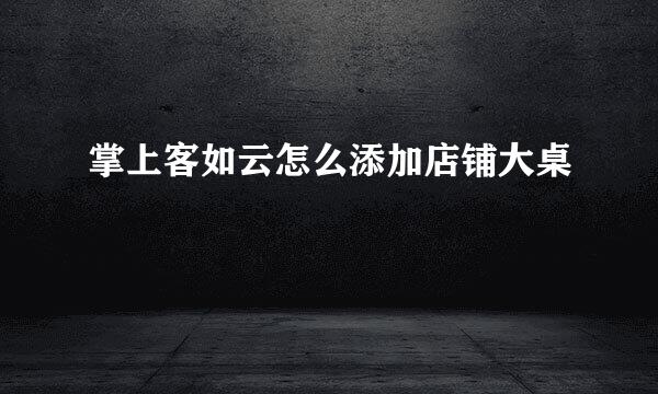 掌上客如云怎么添加店铺大桌