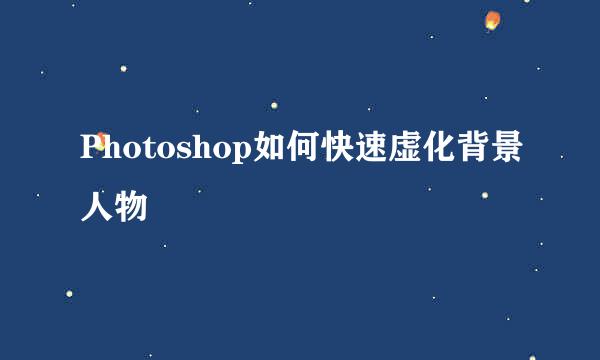 Photoshop如何快速虚化背景人物