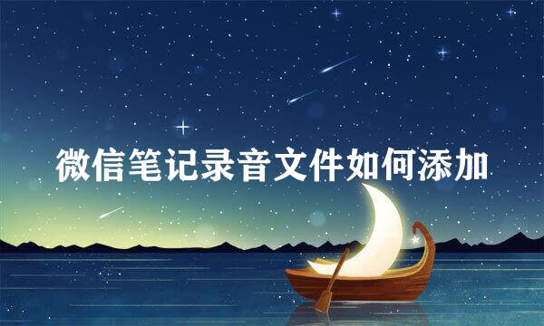 微信笔记录音文件如何添加