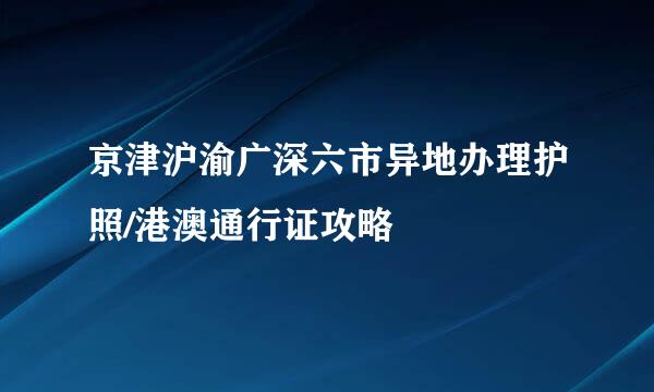 京津沪渝广深六市异地办理护照/港澳通行证攻略
