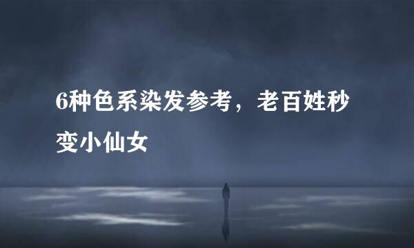 6种色系染发参考，老百姓秒变小仙女