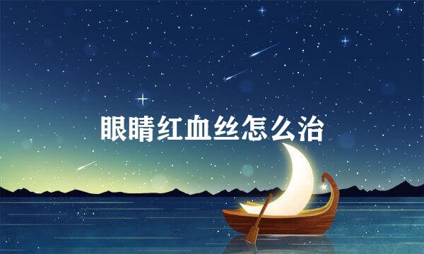 眼睛红血丝怎么治