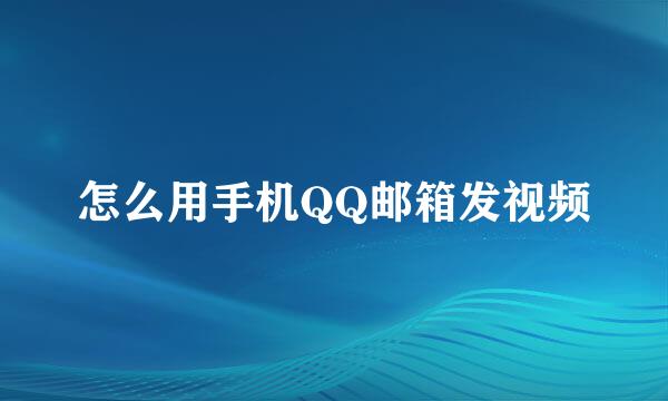 怎么用手机QQ邮箱发视频
