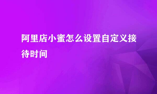 阿里店小蜜怎么设置自定义接待时间