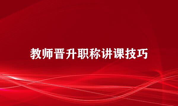 教师晋升职称讲课技巧
