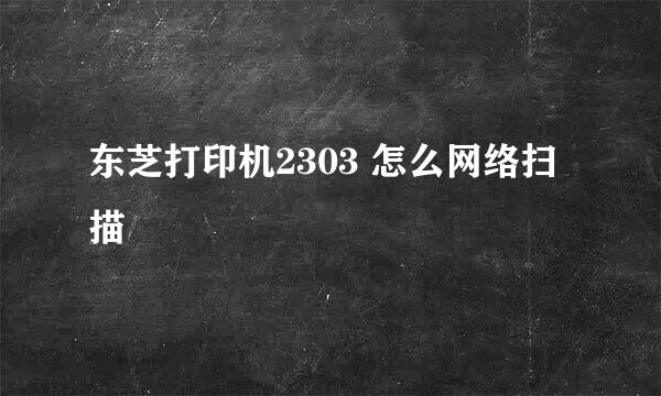 东芝打印机2303 怎么网络扫描