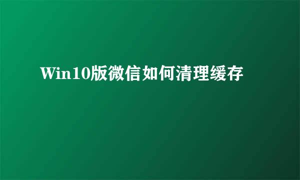 Win10版微信如何清理缓存