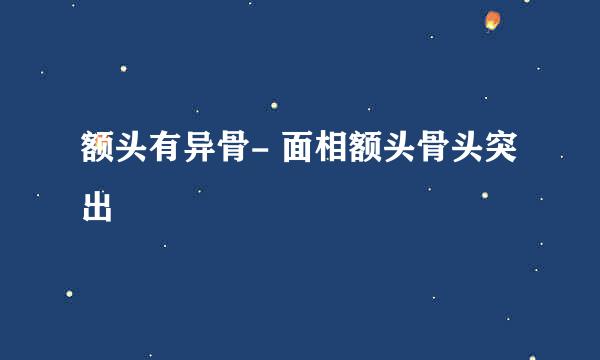 额头有异骨- 面相额头骨头突出