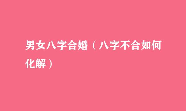 男女八字合婚（八字不合如何化解）