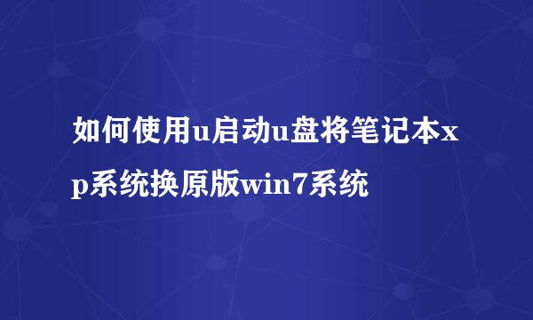 如何使用u启动u盘将笔记本xp系统换原版win7系统