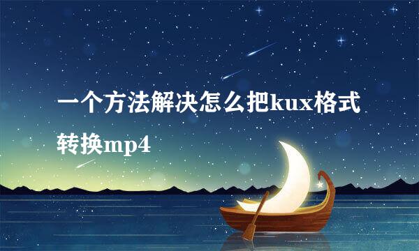 一个方法解决怎么把kux格式转换mp4