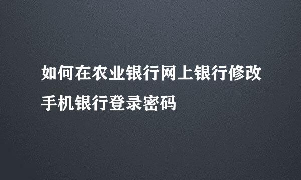 如何在农业银行网上银行修改手机银行登录密码
