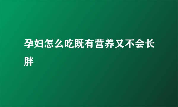 孕妇怎么吃既有营养又不会长胖
