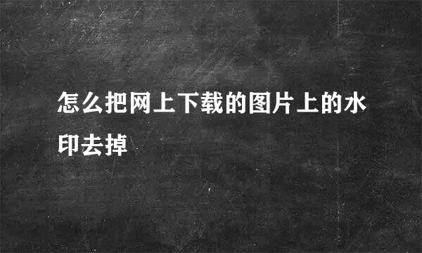 怎么把网上下载的图片上的水印去掉
