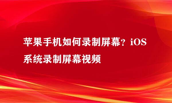 苹果手机如何录制屏幕？iOS系统录制屏幕视频