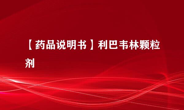 【药品说明书】利巴韦林颗粒剂