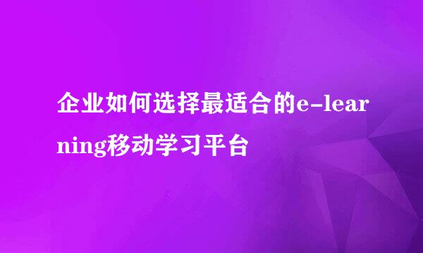 企业如何选择最适合的e-learning移动学习平台