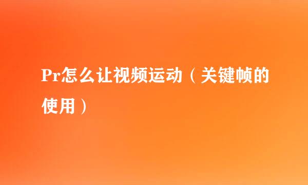 Pr怎么让视频运动（关键帧的使用）