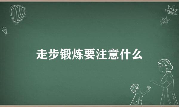 走步锻炼要注意什么