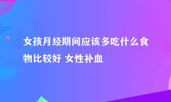 女孩月经期间应该多吃什么食物比较好 女性补血