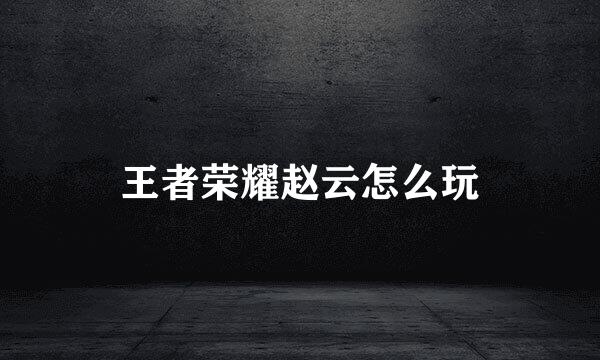 王者荣耀赵云怎么玩