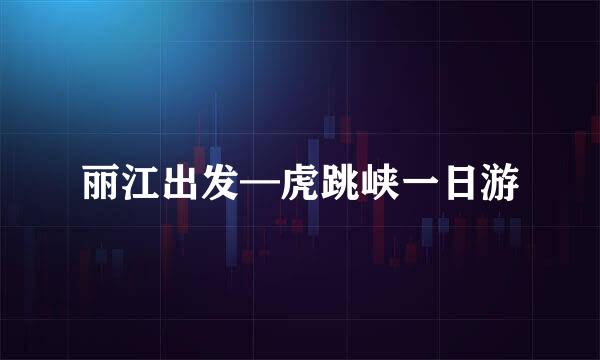 丽江出发—虎跳峡一日游