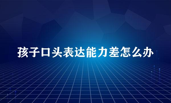 孩子口头表达能力差怎么办