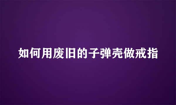 如何用废旧的子弹壳做戒指