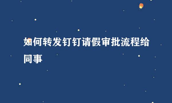 如何转发钉钉请假审批流程给同事