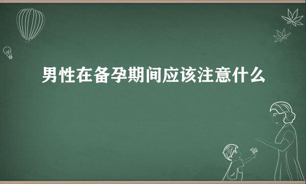 男性在备孕期间应该注意什么