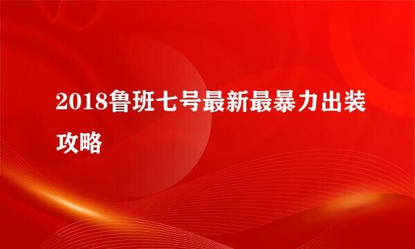 2018鲁班七号最新最暴力出装攻略