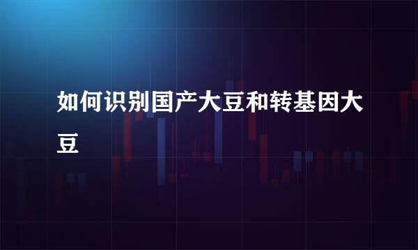 如何识别国产大豆和转基因大豆