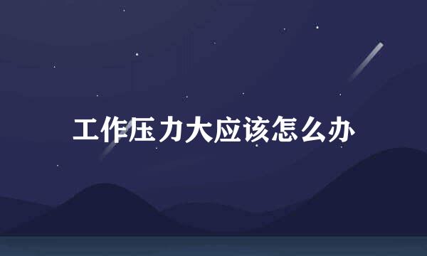 工作压力大应该怎么办