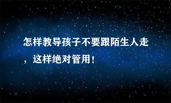 怎样教导孩子不要跟陌生人走，这样绝对管用！